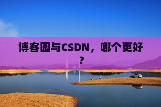 博客园与CSDN，哪个更好？