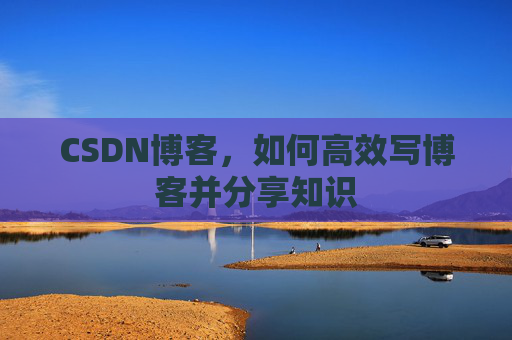 CSDN博客，如何高效写博客并分享知识